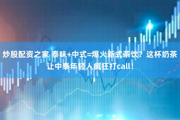 炒股配资之家 泰味+中式=爆火新式茶饮？这杯奶茶让中泰年轻人疯狂打call！