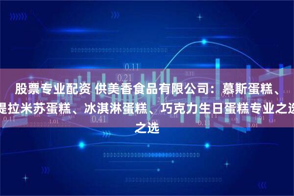 股票专业配资 供美香食品有限公司：慕斯蛋糕、提拉米苏蛋糕、冰淇淋蛋糕、巧克力生日蛋糕专业之选