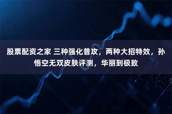 股票配资之家 三种强化普攻，两种大招特效，孙悟空无双皮肤评测，华丽到极致