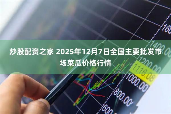 炒股配资之家 2025年12月7日全国主要批发市场菜瓜价格行情