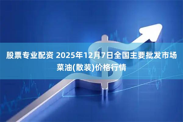 股票专业配资 2025年12月7日全国主要批发市场菜油(散装)价格行情