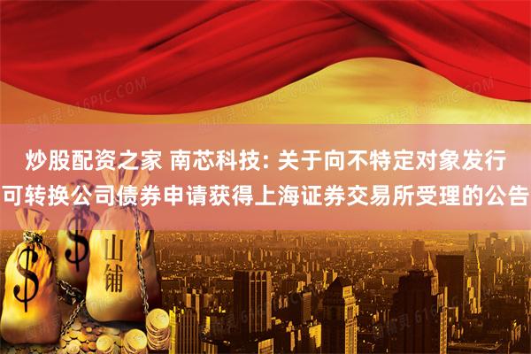 炒股配资之家 南芯科技: 关于向不特定对象发行可转换公司债券申请获得上海证券交易所受理的公告