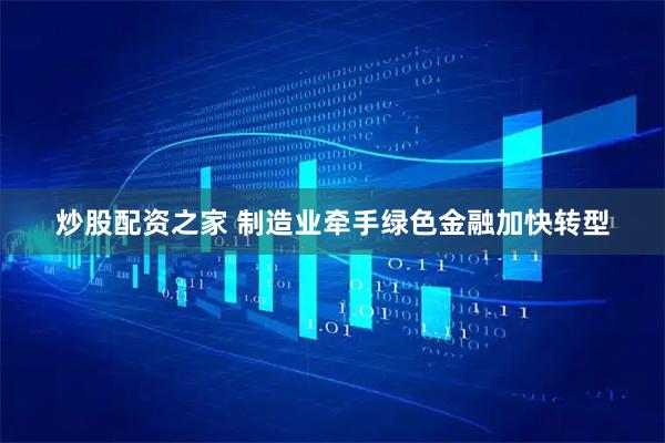 炒股配资之家 制造业牵手绿色金融加快转型