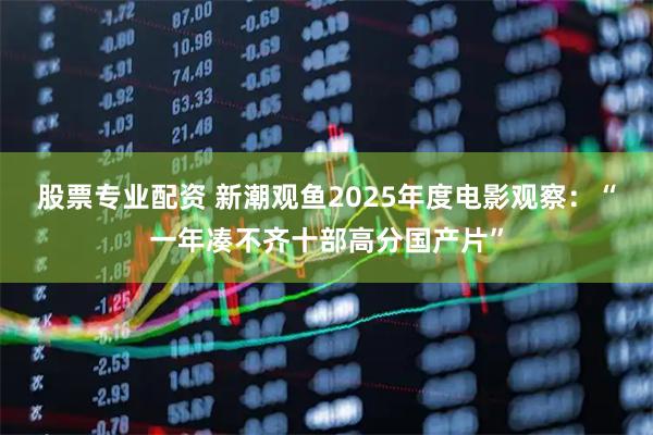 股票专业配资 新潮观鱼2025年度电影观察：“一年凑不齐十部高分国产片”