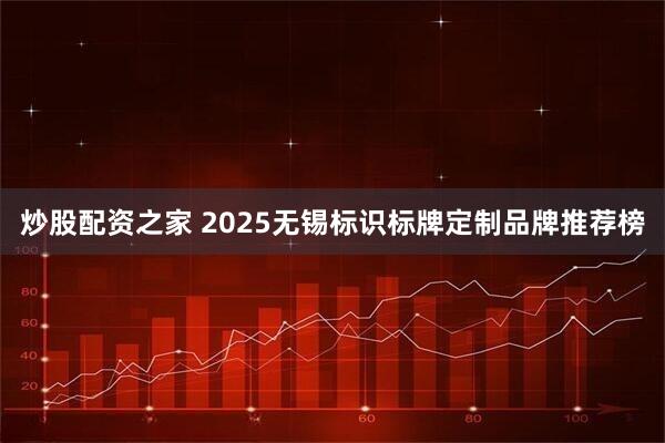 炒股配资之家 2025无锡标识标牌定制品牌推荐榜