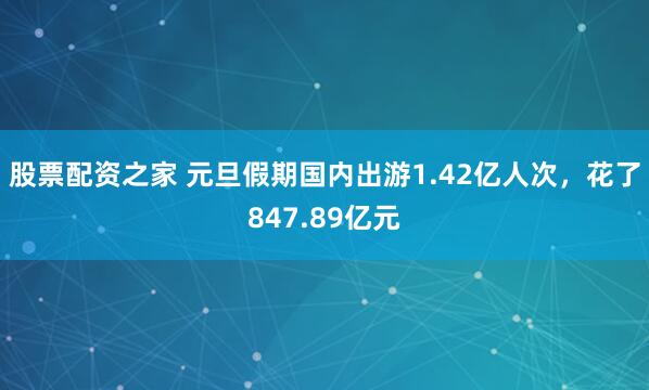股票配资之家 元旦假期国内出游1.42亿人次，花了847.89亿元
