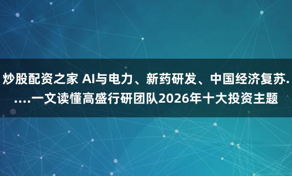 炒股配资之家 AI与电力、新药研发、中国经济复苏.....一文读懂高盛行研团队2026年十大投资主题