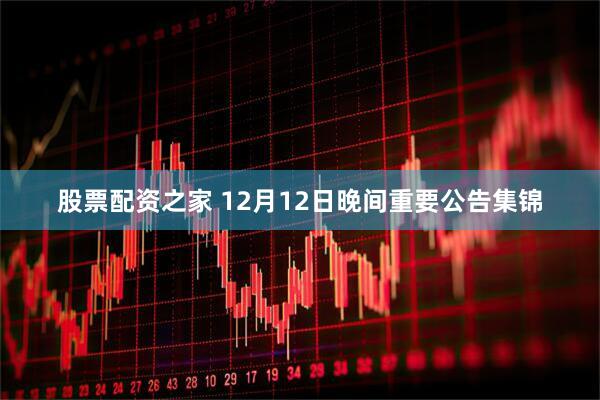 股票配资之家 12月12日晚间重要公告集锦