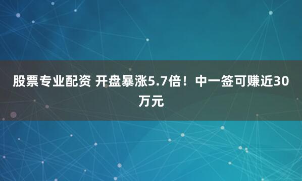 股票专业配资 开盘暴涨5.7倍！中一签可赚近30万元