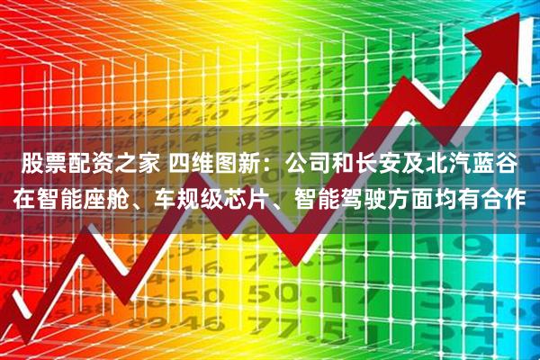 股票配资之家 四维图新：公司和长安及北汽蓝谷在智能座舱、车规级芯片、智能驾驶方面均有合作