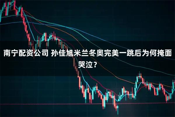 南宁配资公司 孙佳旭米兰冬奥完美一跳后为何掩面哭泣？