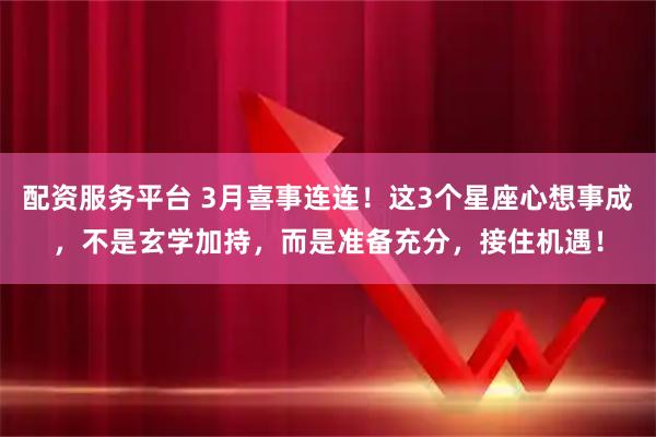 配资服务平台 3月喜事连连！这3个星座心想事成，不是玄学加持，而是准备充分，接住机遇！