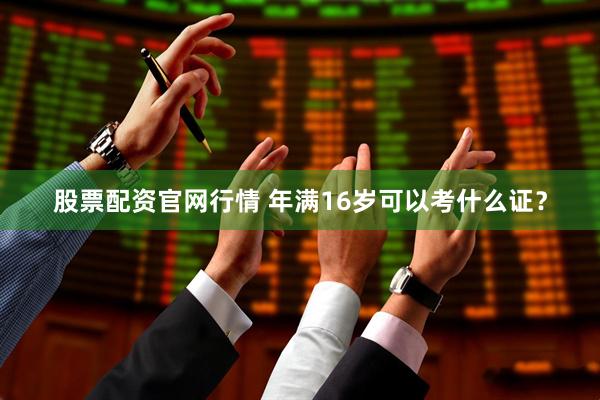 股票配资官网行情 年满16岁可以考什么证？