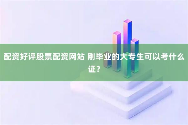 配资好评股票配资网站 刚毕业的大专生可以考什么证？
