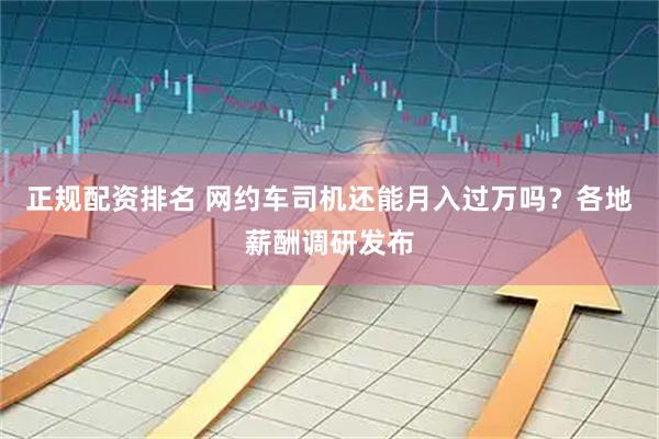 正规配资排名 网约车司机还能月入过万吗？各地薪酬调研发布