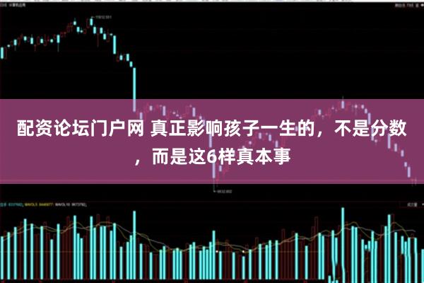 配资论坛门户网 真正影响孩子一生的，不是分数，而是这6样真本事