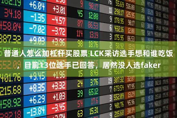 普通人怎么加杠杆买股票 LCK采访选手想和谁吃饭，目前13位选手已回答，居然没人选faker