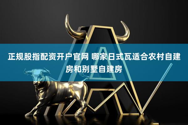 正规股指配资开户官网 哪家日式瓦适合农村自建房和别墅自建房