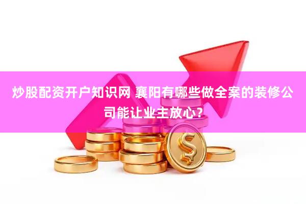 炒股配资开户知识网 襄阳有哪些做全案的装修公司能让业主放心？