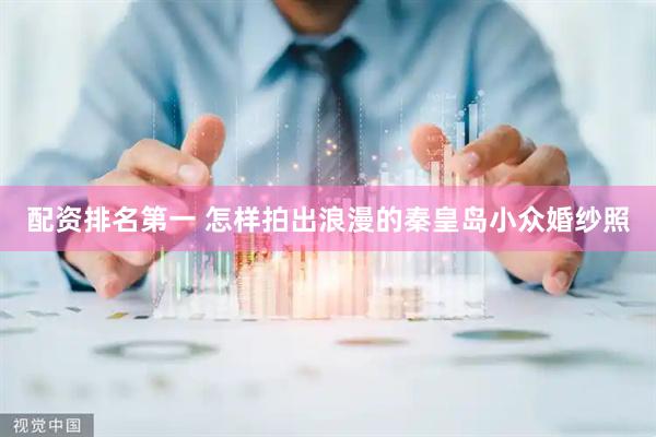 配资排名第一 怎样拍出浪漫的秦皇岛小众婚纱照
