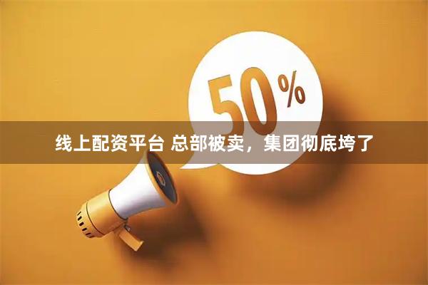 线上配资平台 总部被卖，集团彻底垮了