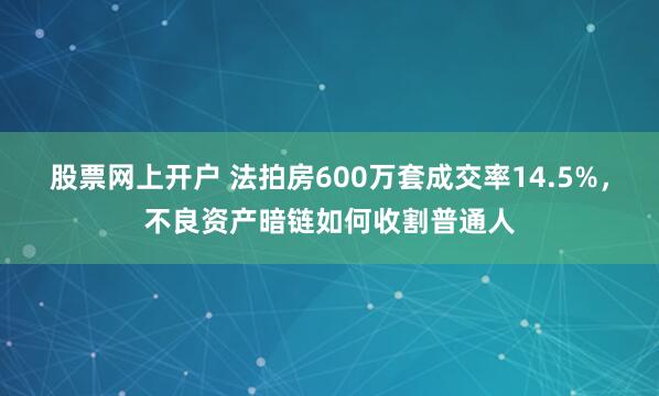 股票网上开户 法拍房600万套成交率14.5%，不良资产暗链如何收割普通人