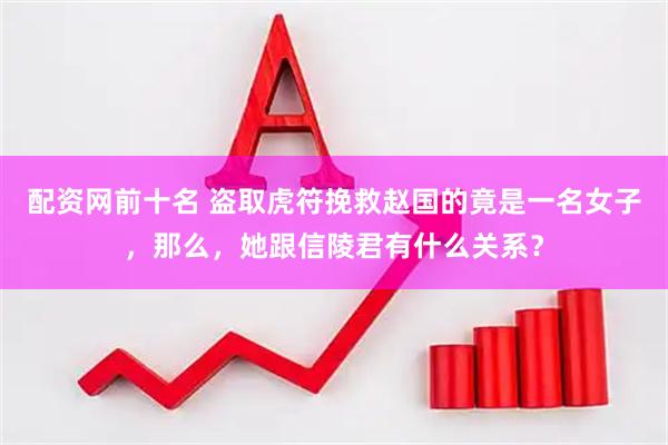 配资网前十名 盗取虎符挽救赵国的竟是一名女子，那么，她跟信陵君有什么关系？