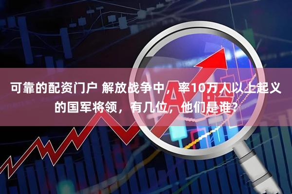 可靠的配资门户 解放战争中，率10万人以上起义的国军将领，有几位，他们是谁？
