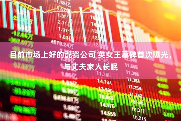 目前市场上好的配资公司 英女王墓碑首次曝光，与丈夫家人长眠
