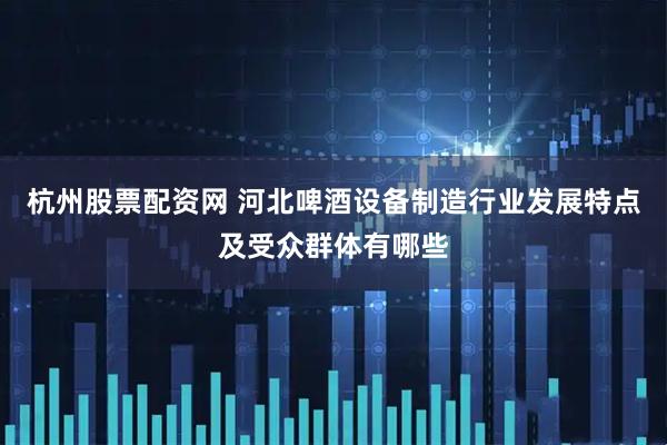 杭州股票配资网 河北啤酒设备制造行业发展特点及受众群体有哪些