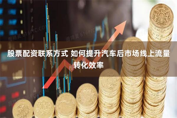 股票配资联系方式 如何提升汽车后市场线上流量转化效率