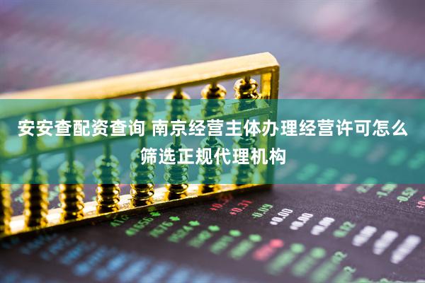 安安查配资查询 南京经营主体办理经营许可怎么筛选正规代理机构