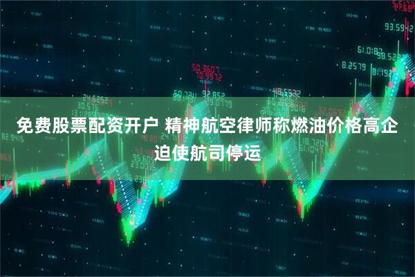 免费股票配资开户 精神航空律师称燃油价格高企迫使航司停运