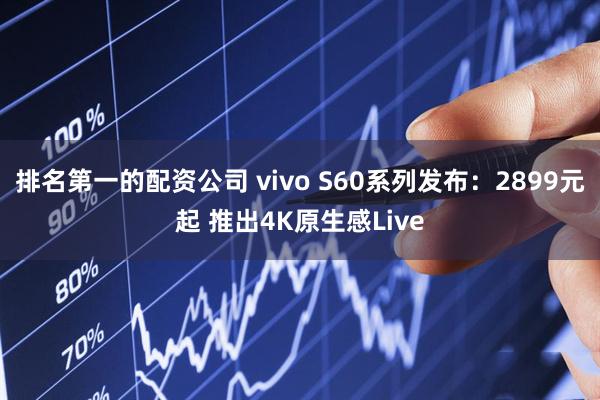 排名第一的配资公司 vivo S60系列发布：2899元起 推出4K原生感Live