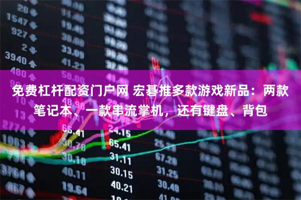 免费杠杆配资门户网 宏碁推多款游戏新品：两款笔记本、一款串流掌机，还有键盘、背包