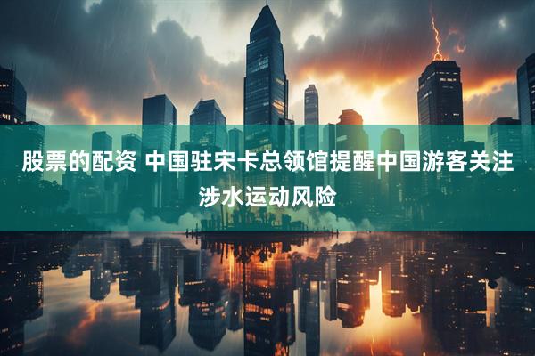 股票的配资 中国驻宋卡总领馆提醒中国游客关注涉水运动风险