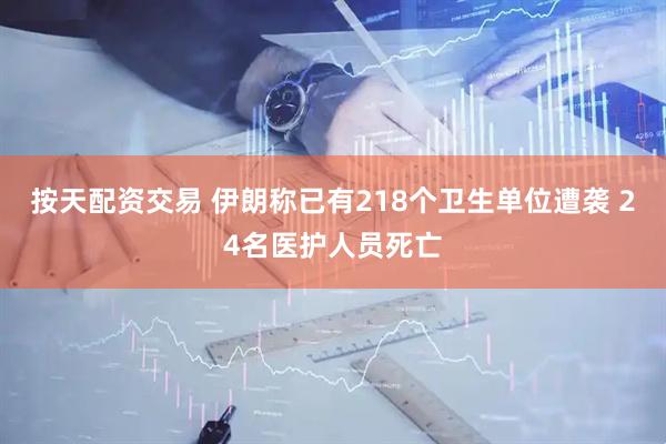 按天配资交易 伊朗称已有218个卫生单位遭袭 24名医护人员死亡