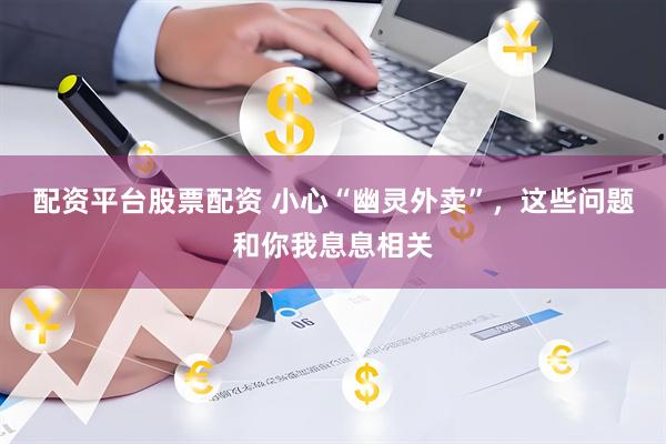 配资平台股票配资 小心“幽灵外卖”,这些问题和你我息息相关
