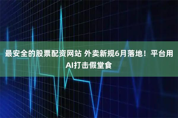最安全的股票配资网站 外卖新规6月落地！平台用AI打击假堂食