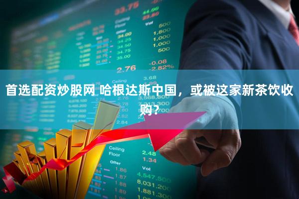 首选配资炒股网 哈根达斯中国,或被这家新茶饮收购?