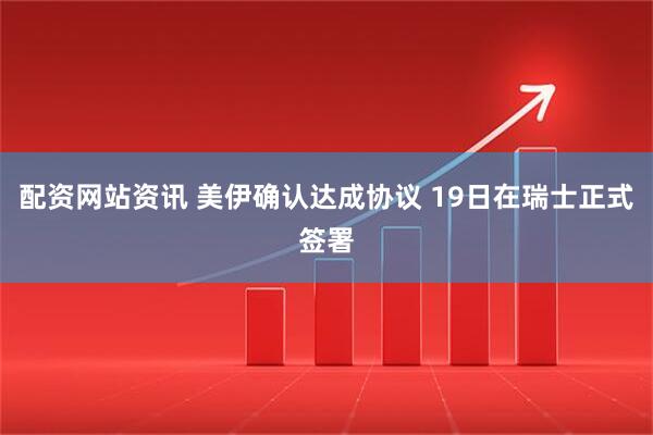 配资网站资讯 美伊确认达成协议 19日在瑞士正式签署