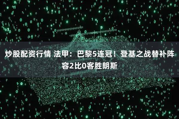 炒股配资行情 法甲：巴黎5连冠！登基之战替补阵容2比0客胜朗斯