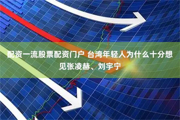 配资一流股票配资门户 台湾年轻人为什么十分想见张凌赫、刘宇宁