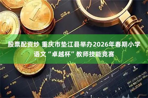 股票配资炒 重庆市垫江县举办2026年春期小学语文“卓越杯”教师技能竞赛
