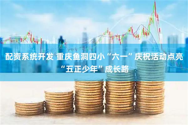 配资系统开发 重庆鱼洞四小“六一”庆祝活动点亮“五正少年”成长路