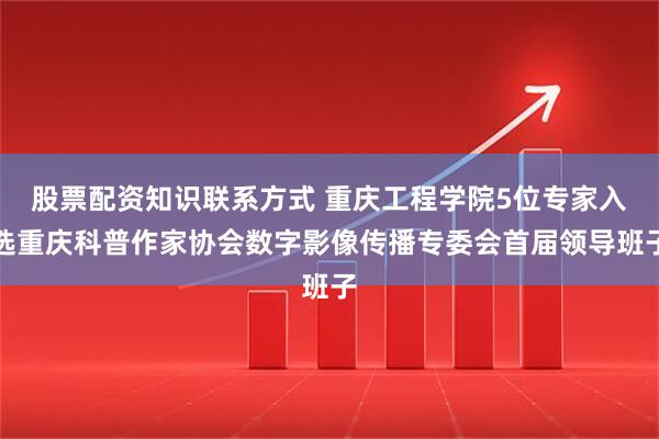 股票配资知识联系方式 重庆工程学院5位专家入选重庆科普作家协会数字影像传播专委会首届领导班子