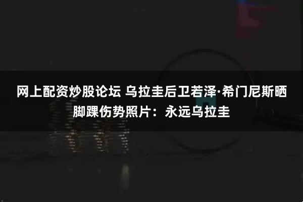 网上配资炒股论坛 乌拉圭后卫若泽·希门尼斯晒脚踝伤势照片：永远乌拉圭