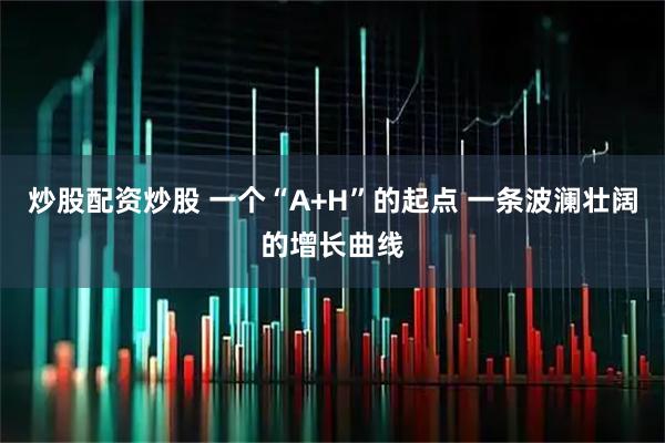 炒股配资炒股 一个“A+H”的起点 一条波澜壮阔的增长曲线