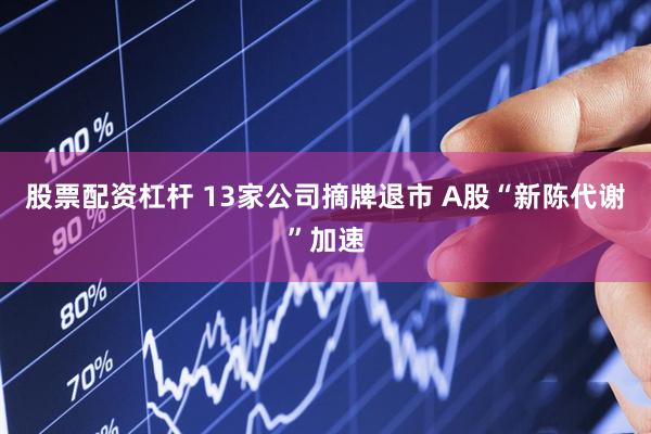股票配资杠杆 13家公司摘牌退市 A股“新陈代谢”加速