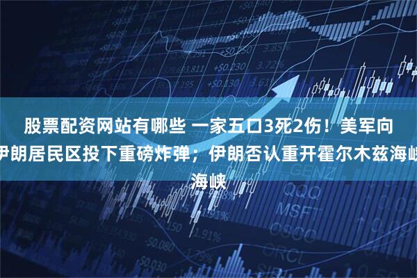 股票配资网站有哪些 一家五口3死2伤！美军向伊朗居民区投下重磅炸弹；伊朗否认重开霍尔木兹海峡